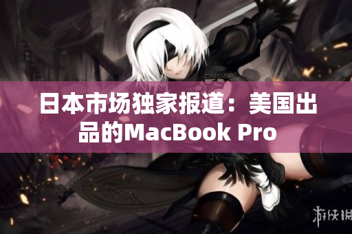 日本市场独家报道：美国出品的MacBook Pro