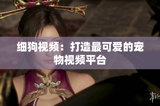 细狗视频：打造最可爱的宠物视频平台