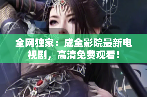 全网独家：成全影院最新电视剧，高清免费观看！