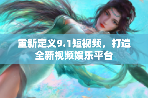 重新定义9.1短视频，打造全新视频娱乐平台