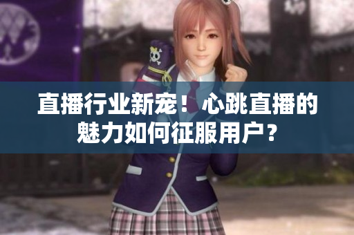 直播行业新宠！心跳直播的魅力如何征服用户？