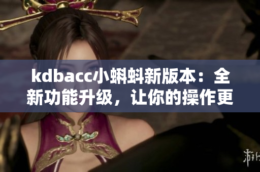 kdbacc小蝌蚪新版本：全新功能升级，让你的操作更顺畅
