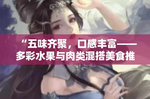 “五味齐聚，口感丰富——多彩水果与肉类混搭美食推荐”
