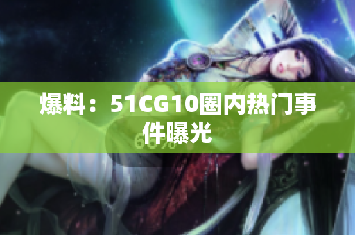 爆料：51CG10圈内热门事件曝光