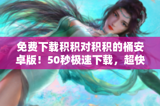 免费下载积积对积积的桶安卓版！50秒极速下载，超快体验！