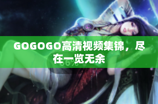 GOGOGO高清视频集锦，尽在一览无余