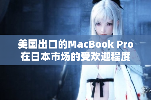美国出口的MacBook Pro在日本市场的受欢迎程度