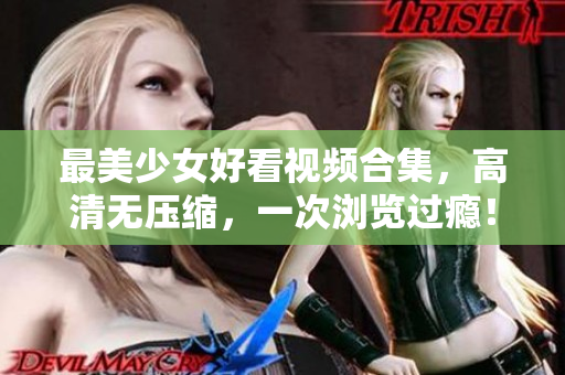 最美少女好看视频合集，高清无压缩，一次浏览过瘾！