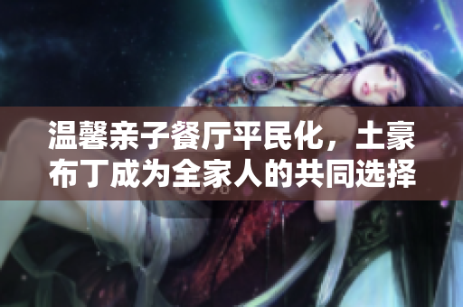 温馨亲子餐厅平民化，土豪布丁成为全家人的共同选择