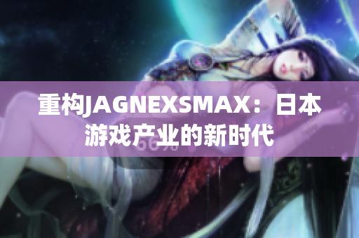 重构JAGNEXSMAX：日本游戏产业的新时代