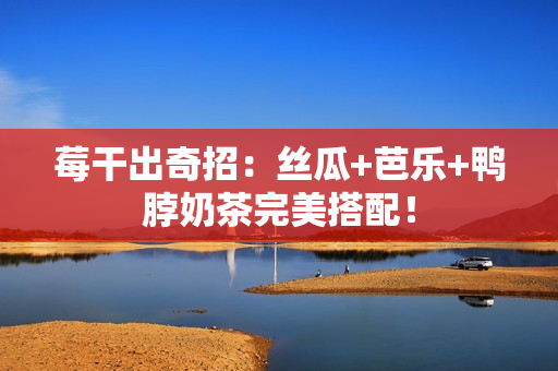莓干出奇招：丝瓜+芭乐+鸭脖奶茶完美搭配！