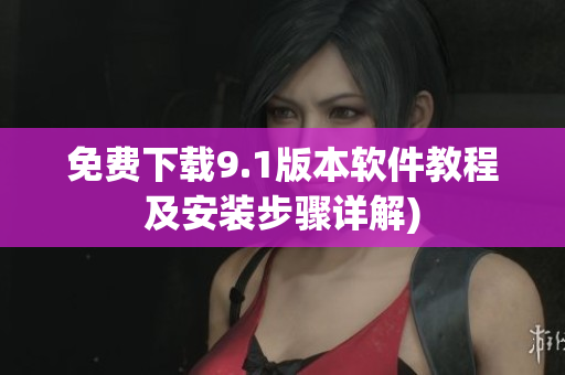 免费下载9.1版本软件教程及安装步骤详解)