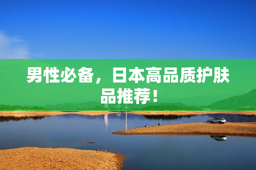 男性必备，日本高品质护肤品推荐！