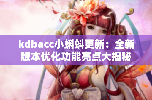 kdbacc小蝌蚪更新：全新版本优化功能亮点大揭秘