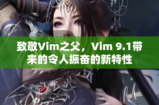 致敬Vim之父，Vim 9.1带来的令人振奋的新特性