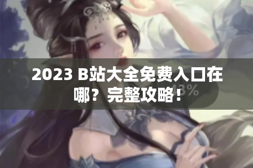 2023 B站大全免费入口在哪？完整攻略！