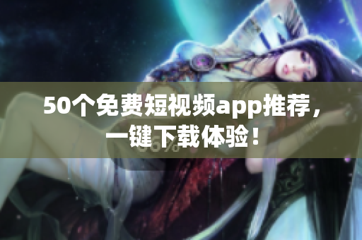 50个免费短视频app推荐，一键下载体验！
