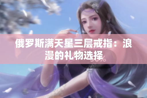 俄罗斯满天星三层戒指：浪漫的礼物选择