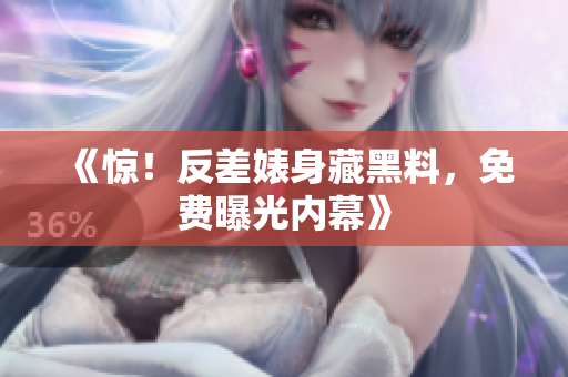 《惊！反差婊身藏黑料，免费曝光内幕》