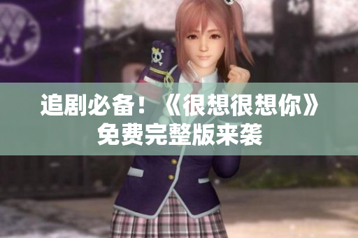 追剧必备！《很想很想你》免费完整版来袭