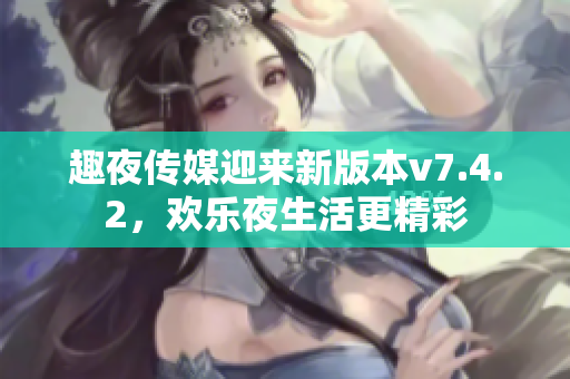 趣夜传媒迎来新版本v7.4.2，欢乐夜生活更精彩