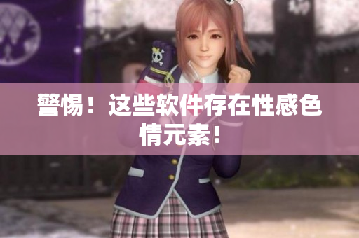 警惕！这些软件存在性感色情元素！