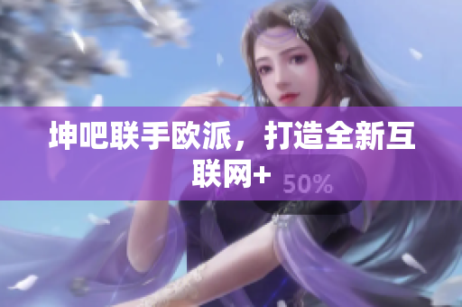 坤吧联手欧派，打造全新互联网+