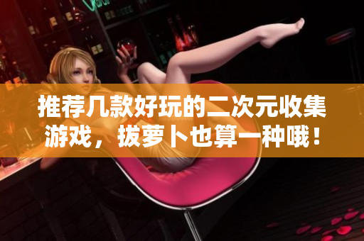 推荐几款好玩的二次元收集游戏，拔萝卜也算一种哦！