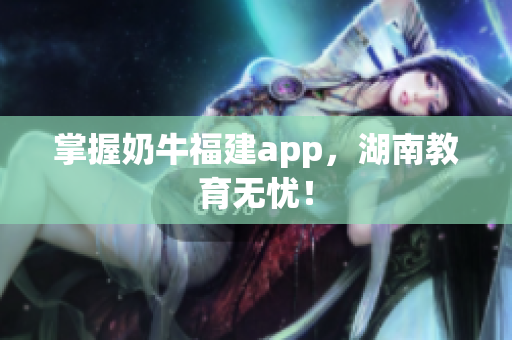 掌握奶牛福建app，湖南教育无忧！