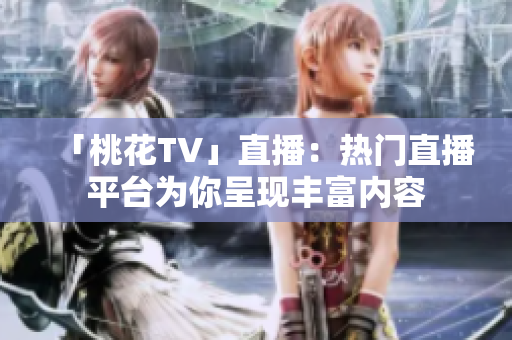 「桃花TV」直播：热门直播平台为你呈现丰富内容