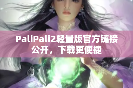 PaliPali2轻量版官方链接公开，下载更便捷