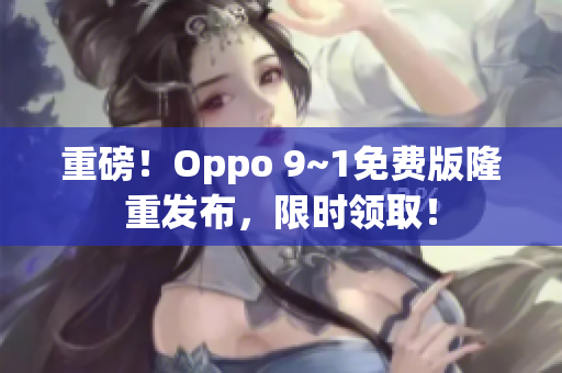 重磅！Oppo 9~1免费版隆重发布，限时领取！