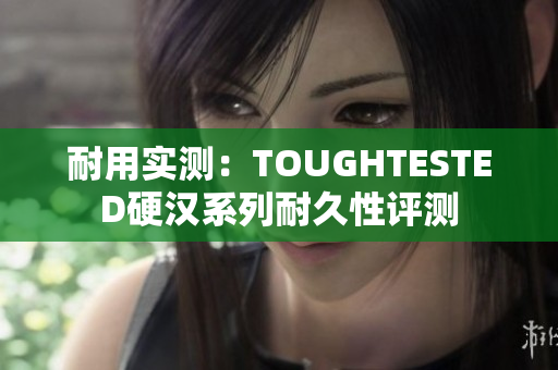 耐用实测：TOUGHTESTED硬汉系列耐久性评测