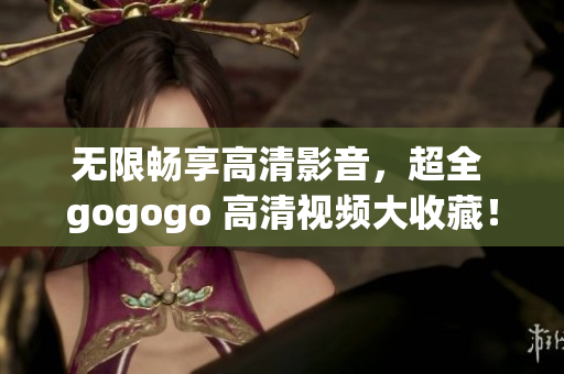 无限畅享高清影音，超全 gogogo 高清视频大收藏！