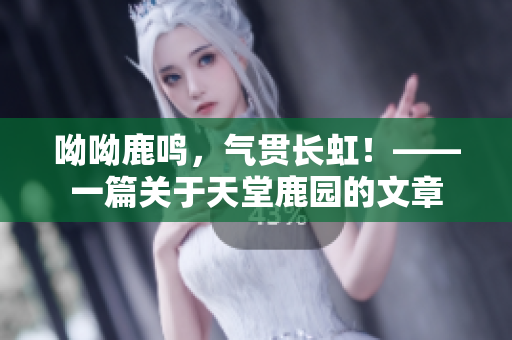 呦呦鹿鸣，气贯长虹！——一篇关于天堂鹿园的文章