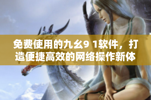 免费使用的九幺9 1软件，打造便捷高效的网络操作新体验