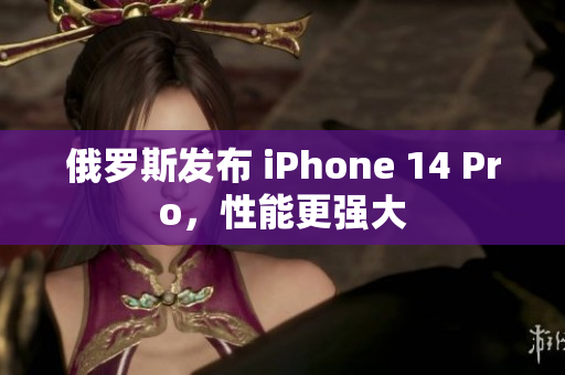 俄罗斯发布 iPhone 14 Pro，性能更强大