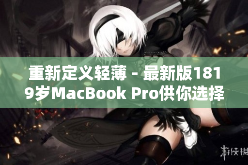 重新定义轻薄 - 最新版1819岁MacBook Pro供你选择