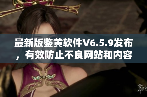 最新版鉴黄软件V6.5.9发布，有效防止不良网站和内容泛滥！
