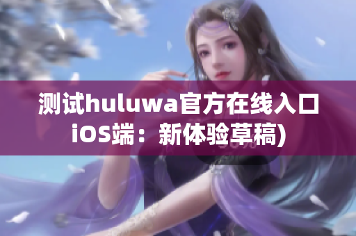 测试huluwa官方在线入口iOS端：新体验草稿)