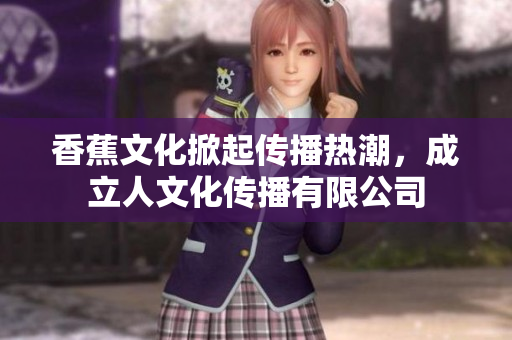 香蕉文化掀起传播热潮，成立人文化传播有限公司