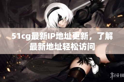 51cg最新IP地址更新，了解最新地址轻松访问