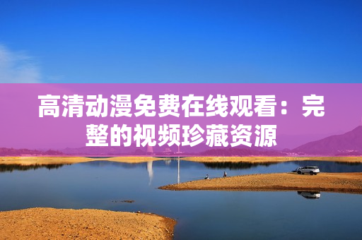 高清动漫免费在线观看：完整的视频珍藏资源