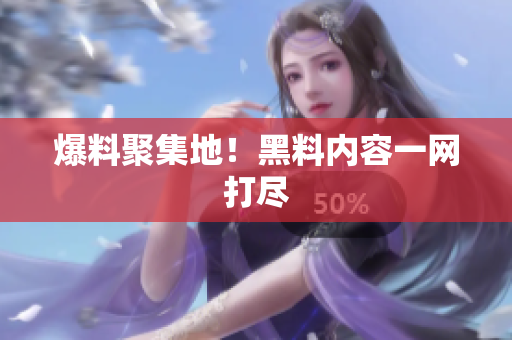 爆料聚集地！黑料内容一网打尽