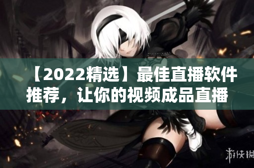 【2022精选】最佳直播软件推荐，让你的视频成品直播更加流畅！