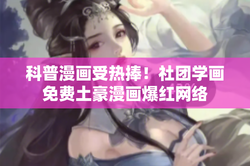 科普漫画受热捧！社团学画免费土豪漫画爆红网络