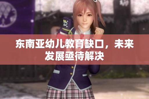 东南亚幼儿教育缺口，未来发展亟待解决