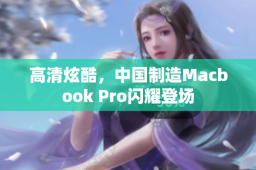 高清炫酷，中国制造Macbook Pro闪耀登场