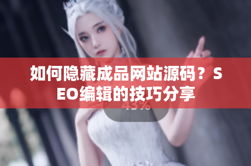如何隐藏成品网站源码？SEO编辑的技巧分享