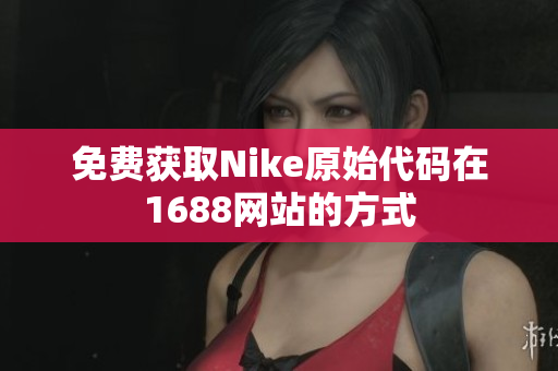 免费获取Nike原始代码在1688网站的方式